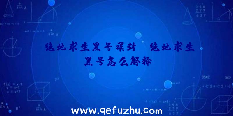 「绝地求生黑号误封」|绝地求生黑号怎么解释